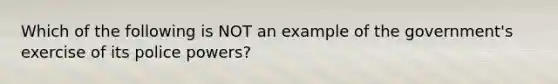 Which of the following is NOT an example of the government's exercise of its police powers?