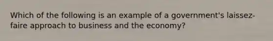 Which of the following is an example of a government's laissez-faire approach to business and the economy?