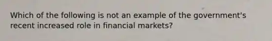 Which of the following is not an example of the government's recent increased role in financial markets?