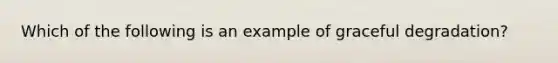 Which of the following is an example of graceful degradation?