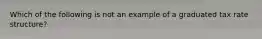 Which of the following is not an example of a graduated tax rate structure?