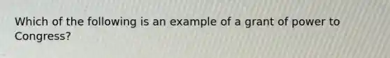 Which of the following is an example of a grant of power to Congress?