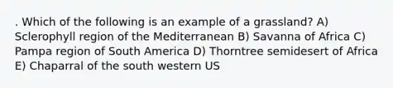 . Which of the following is an example of a grassland? A) Sclerophyll region of the Mediterranean B) Savanna of Africa C) Pampa region of South America D) Thorntree semidesert of Africa E) Chaparral of the south western US