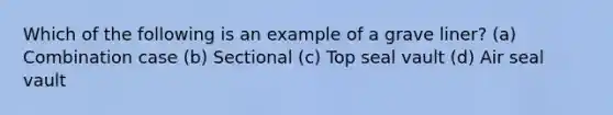 Which of the following is an example of a grave liner? (a) Combination case (b) Sectional (c) Top seal vault (d) Air seal vault