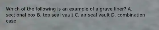 Which of the following is an example of a grave liner? A. sectional box B. top seal vault C. air seal vault D. combination case