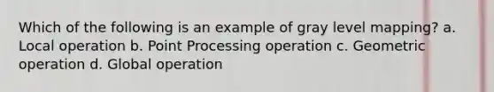 Which of the following is an example of gray level mapping? a. Local operation b. Point Processing operation c. Geometric operation d. Global operation