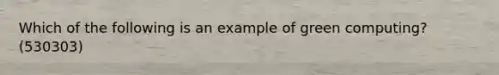 Which of the following is an example of green computing? (530303)