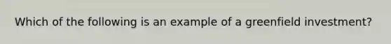 Which of the following is an example of a greenfield investment?