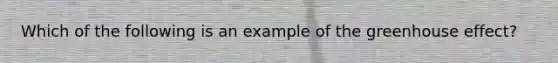 Which of the following is an example of the <a href='https://www.questionai.com/knowledge/kSLZFxwGpF-greenhouse-effect' class='anchor-knowledge'>greenhouse effect</a>?