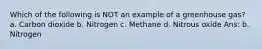 Which of the following is NOT an example of a greenhouse gas? a. Carbon dioxide b. Nitrogen c. Methane d. Nitrous oxide Ans: b. Nitrogen