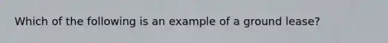 Which of the following is an example of a ground lease?