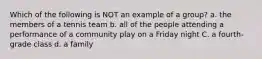 Which of the following is NOT an example of a group? a. the members of a tennis team b. all of the people attending a performance of a community play on a Friday night C. a fourth-grade class d. a family