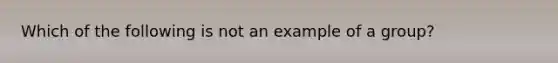 Which of the following is not an example of a group?