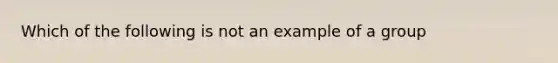 Which of the following is not an example of a group