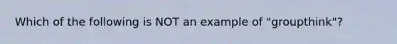 Which of the following is NOT an example of "groupthink"?