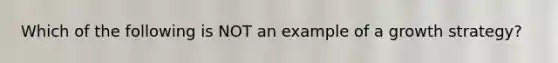 Which of the following is NOT an example of a growth strategy?