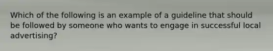 Which of the following is an example of a guideline that should be followed by someone who wants to engage in successful local advertising?