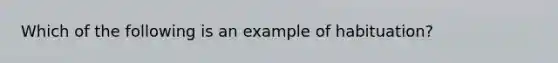 Which of the following is an example of habituation?