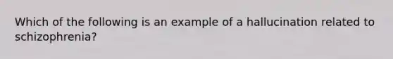 Which of the following is an example of a hallucination related to schizophrenia?