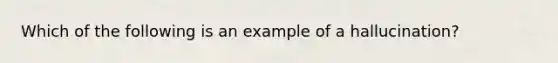 Which of the following is an example of a hallucination?