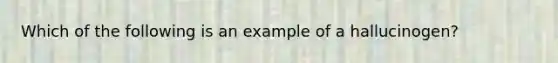 Which of the following is an example of a hallucinogen?