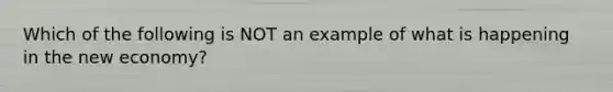 Which of the following is NOT an example of what is happening in the new economy?