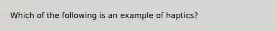 Which of the following is an example of haptics?