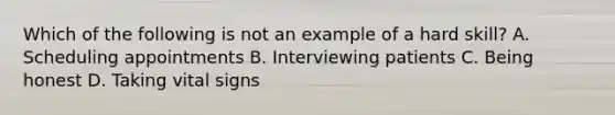 Which of the following is not an example of a hard skill? A. Scheduling appointments B. Interviewing patients C. Being honest D. Taking vital signs