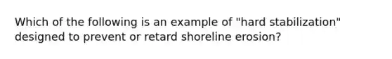 Which of the following is an example of "hard stabilization" designed to prevent or retard shoreline erosion?