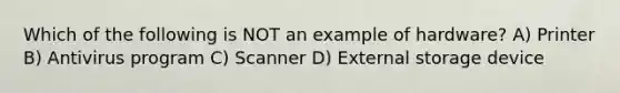 Which of the following is NOT an example of hardware? A) Printer B) Antivirus program C) Scanner D) External storage device