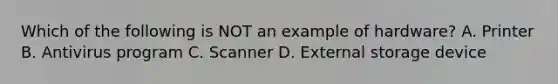 Which of the following is NOT an example of hardware? A. Printer B. Antivirus program C. Scanner D. External storage device