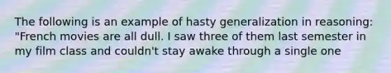 The following is an example of hasty generalization in reasoning: "French movies are all dull. I saw three of them last semester in my film class and couldn't stay awake through a single one