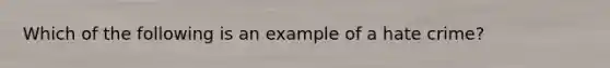 Which of the following is an example of a hate crime?