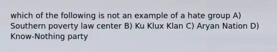 which of the following is not an example of a hate group A) Southern poverty law center B) Ku Klux Klan C) Aryan Nation D) Know-Nothing party