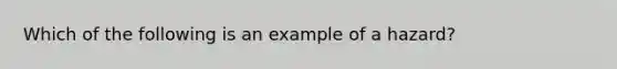 Which of the following is an example of a hazard?