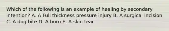 Which of the following is an example of healing by secondary intention? A. A Full thickness pressure injury B. A surgical incision C. A dog bite D. A burn E. A skin tear