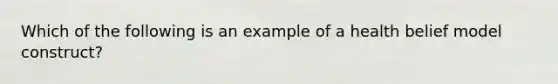 Which of the following is an example of a health belief model construct?