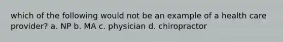 which of the following would not be an example of a health care provider? a. NP b. MA c. physician d. chiropractor