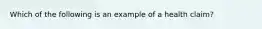 Which of the following is an example of a health claim?