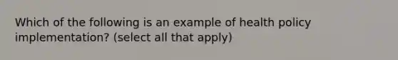 Which of the following is an example of health policy implementation? (select all that apply)