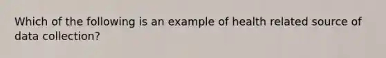 Which of the following is an example of health related source of data collection?