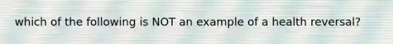 which of the following is NOT an example of a health reversal?