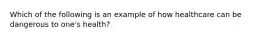 Which of the following is an example of how healthcare can be dangerous to one's health?