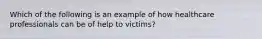 Which of the following is an example of how healthcare professionals can be of help to victims?