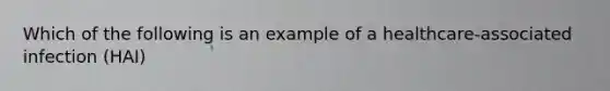 Which of the following is an example of a healthcare-associated infection (HAI)