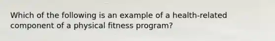 Which of the following is an example of a health-related component of a physical fitness program?