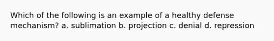 Which of the following is an example of a healthy defense mechanism? a. sublimation b. projection c. denial d. repression