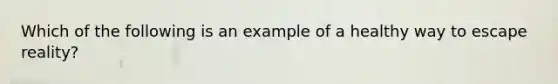 Which of the following is an example of a healthy way to escape reality?