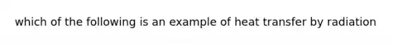 which of the following is an example of heat transfer by radiation