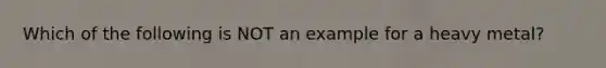 Which of the following is NOT an example for a heavy metal?